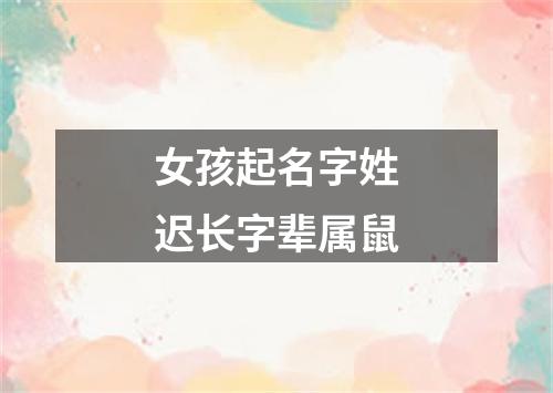 女孩起名字姓迟长字辈属鼠