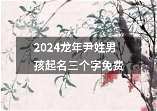 2024龙年尹姓男孩起名三个字免费