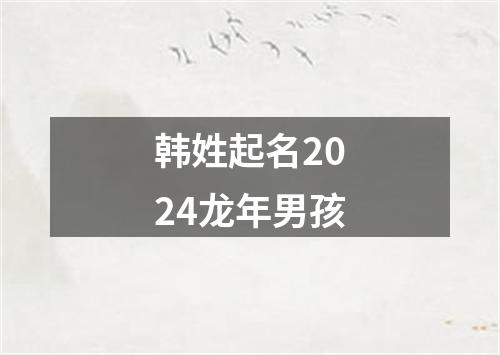 韩姓起名2024龙年男孩