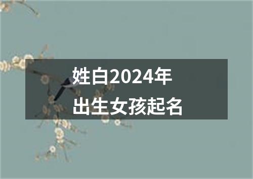 姓白2024年出生女孩起名