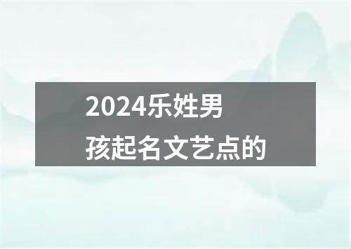 2024乐姓男孩起名文艺点的