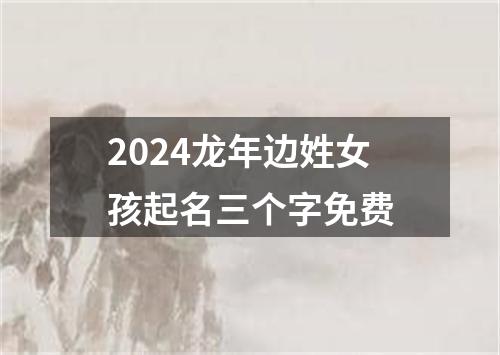 2024龙年边姓女孩起名三个字免费