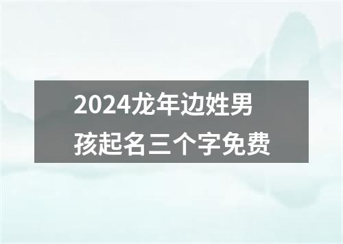 2024龙年边姓男孩起名三个字免费