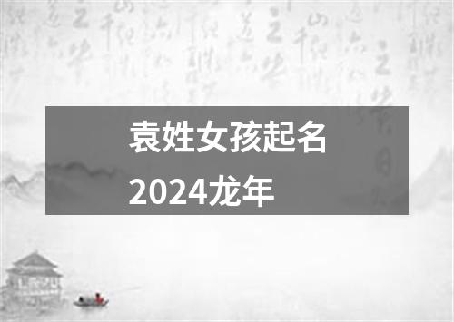 袁姓女孩起名2024龙年