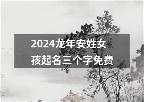 2024龙年安姓女孩起名三个字免费