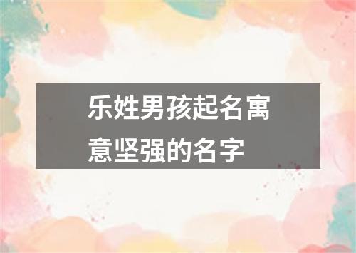 乐姓男孩起名寓意坚强的名字