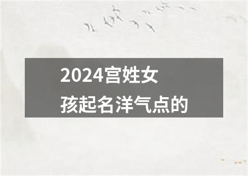 2024宫姓女孩起名洋气点的