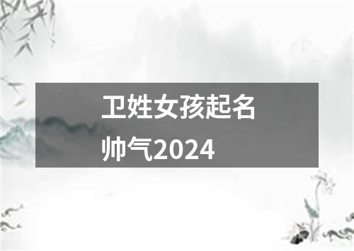 卫姓女孩起名帅气2024