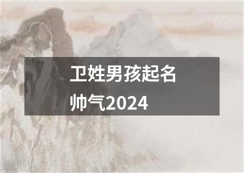 卫姓男孩起名帅气2024