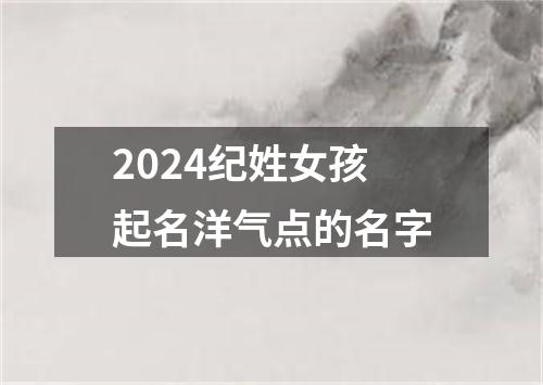 2024纪姓女孩起名洋气点的名字