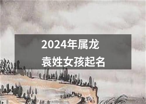 2024年属龙袁姓女孩起名