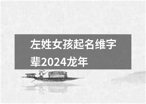 左姓女孩起名维字辈2024龙年