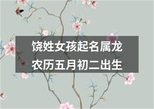 饶姓女孩起名属龙农历五月初二出生