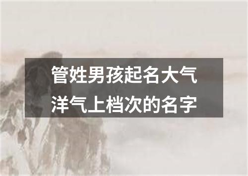 管姓男孩起名大气洋气上档次的名字