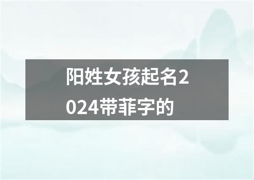 阳姓女孩起名2024带菲字的