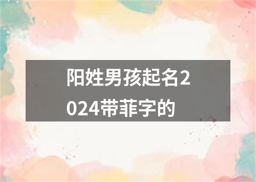 阳姓男孩起名2024带菲字的