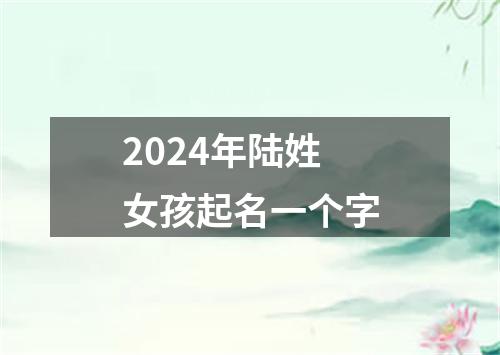 2024年陆姓女孩起名一个字