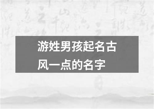 游姓男孩起名古风一点的名字