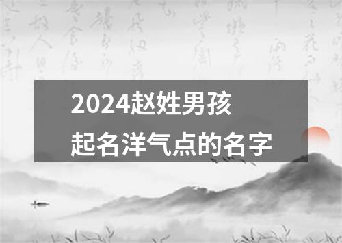 2024赵姓男孩起名洋气点的名字