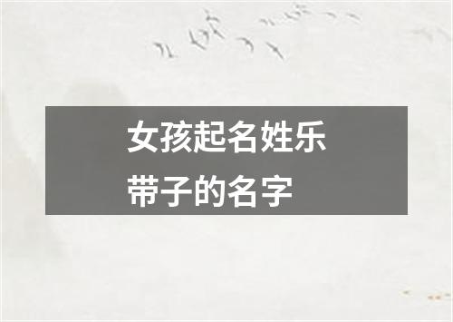 女孩起名姓乐带子的名字