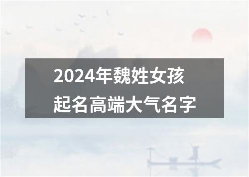 2024年魏姓女孩起名高端大气名字