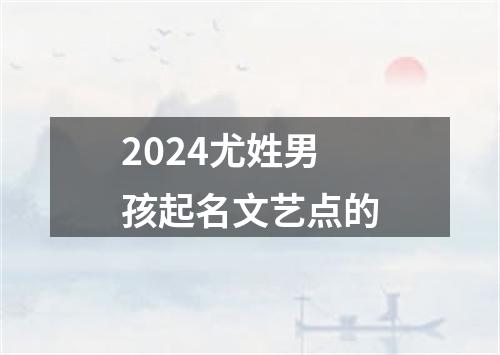 2024尤姓男孩起名文艺点的