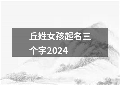 丘姓女孩起名三个字2024