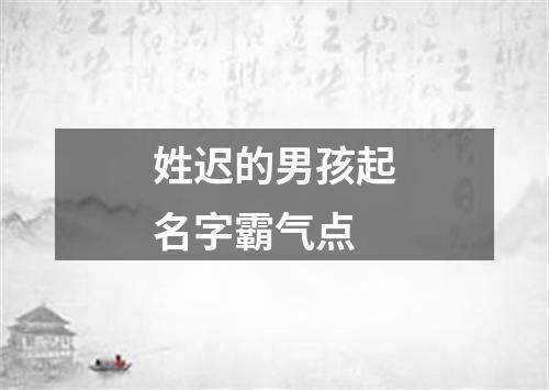 姓迟的男孩起名字霸气点