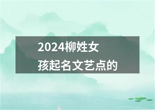 2024柳姓女孩起名文艺点的