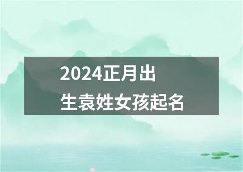 2024正月出生袁姓女孩起名