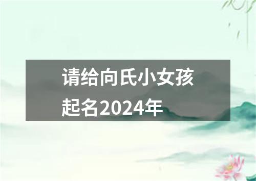 请给向氏小女孩起名2024年