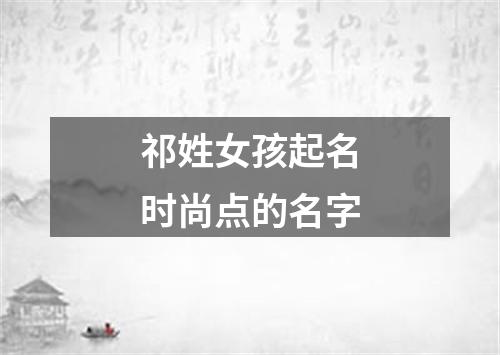 祁姓女孩起名时尚点的名字