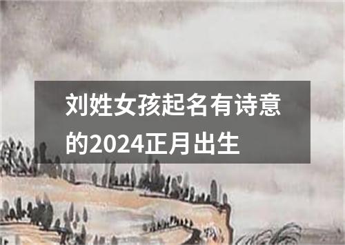 刘姓女孩起名有诗意的2024正月出生