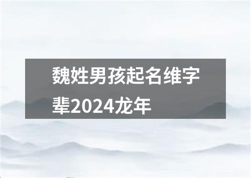 魏姓男孩起名维字辈2024龙年