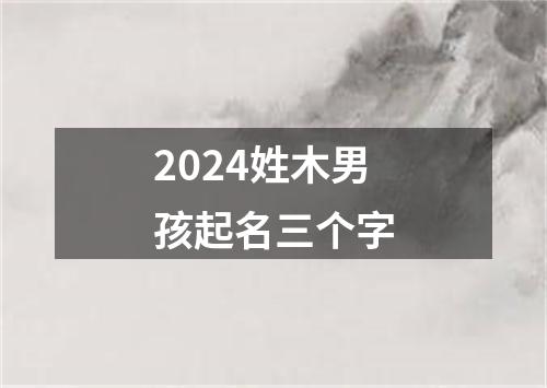 2024姓木男孩起名三个字