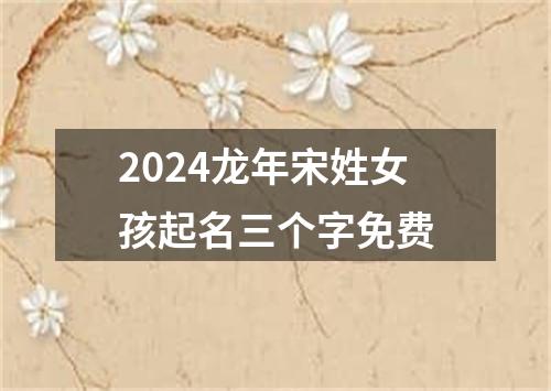 2024龙年宋姓女孩起名三个字免费