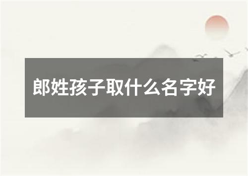 郎姓孩子取什么名字好