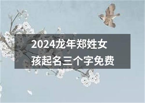 2024龙年郑姓女孩起名三个字免费