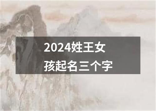 2024姓王女孩起名三个字