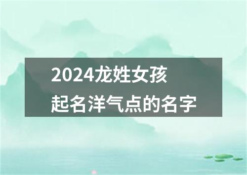 2024龙姓女孩起名洋气点的名字