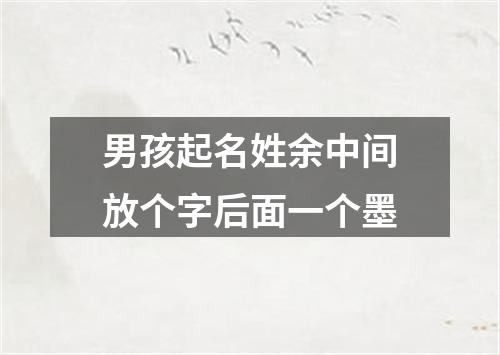 男孩起名姓余中间放个字后面一个墨