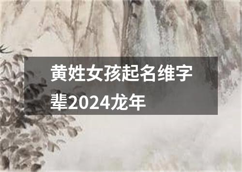 黄姓女孩起名维字辈2024龙年