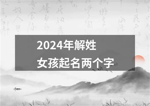 2024年解姓女孩起名两个字