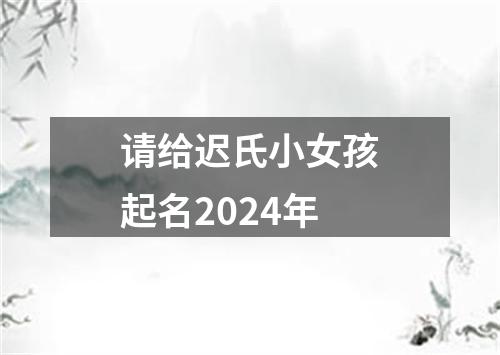 请给迟氏小女孩起名2024年