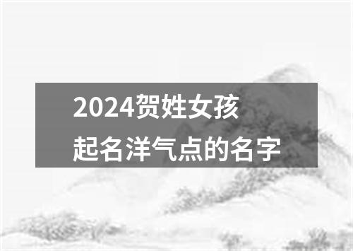 2024贺姓女孩起名洋气点的名字