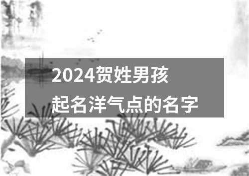 2024贺姓男孩起名洋气点的名字