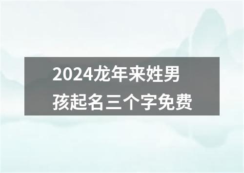 2024龙年来姓男孩起名三个字免费