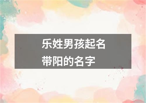 乐姓男孩起名带阳的名字