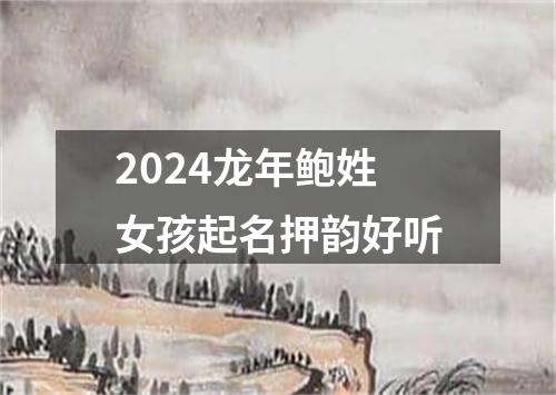 2024龙年鲍姓女孩起名押韵好听