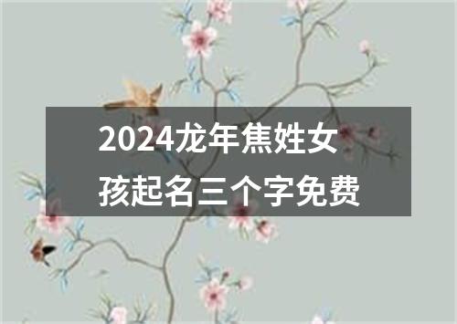 2024龙年焦姓女孩起名三个字免费